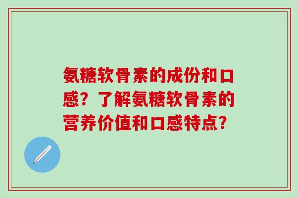 氨糖软骨素的成份和口感?了解氨糖软骨素的营养价值和口感特点? 氨糖软骨素的成份和口感?了解氨糖软骨素的营养价值和口感特点?