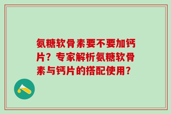 氨糖软骨素要不要加钙片？专家解析氨糖软骨素与钙片的搭配使用？