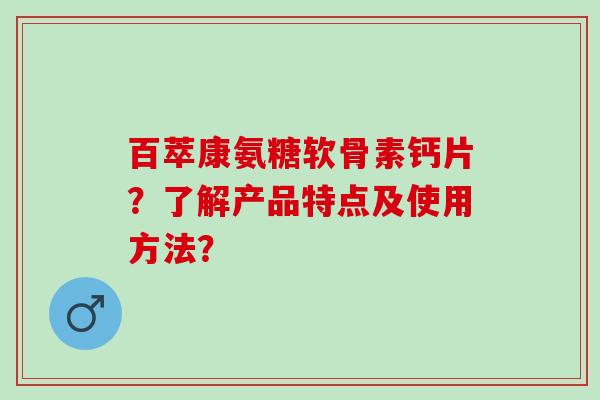 百萃康氨糖软骨素钙片？了解产品特点及使用方法？