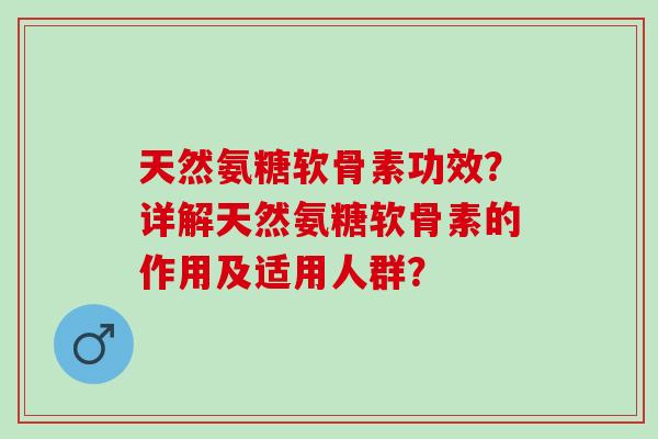 天然氨糖软骨素功效？详解天然氨糖软骨素的作用及适用人群？