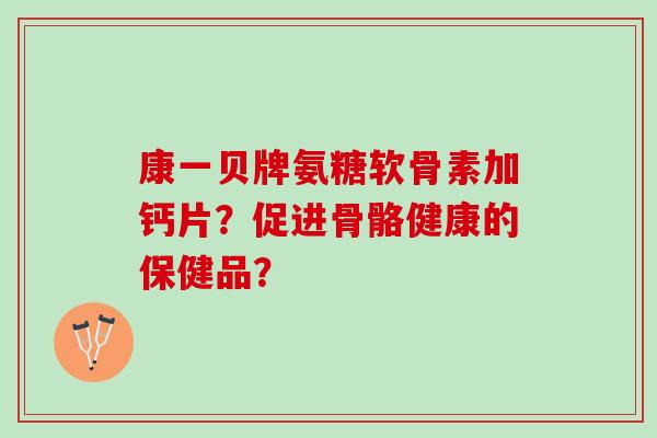 康一贝牌氨糖软骨素加钙片?促进骨骼健康的保健品? 康一贝牌氨糖软骨素加钙片?促进骨骼健康的保健品?