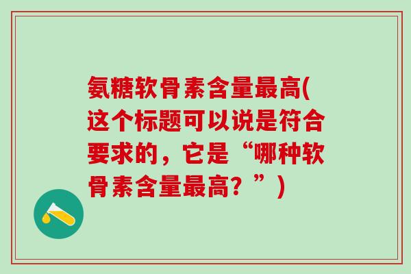 氨糖软骨素含量最高(这个标题可以说是符合要求的，它是“哪种软骨素含量最高？”)
