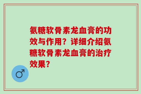 氨糖软骨素龙血膏的功效与作用？详细介绍氨糖软骨素龙血膏的治疗效果？