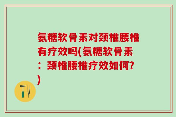 氨糖软骨素对颈椎腰椎有疗效吗(氨糖软骨素：颈椎腰椎疗效如何？)
