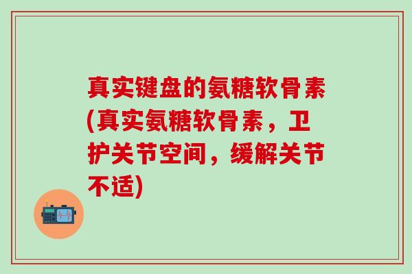 真实键盘的氨糖软骨素(真实氨糖软骨素，卫护关节空间，缓解关节不适)