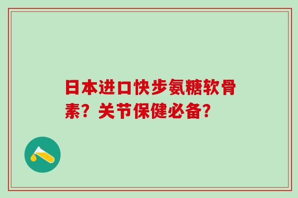 日本进口快步氨糖软骨素？关节保健必备？