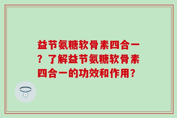 益节氨糖软骨素四合一？了解益节氨糖软骨素四合一的功效和作用？