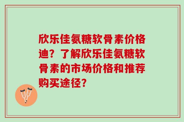 欣乐佳氨糖软骨素价格迪？了解欣乐佳氨糖软骨素的市场价格和推荐购买途径？