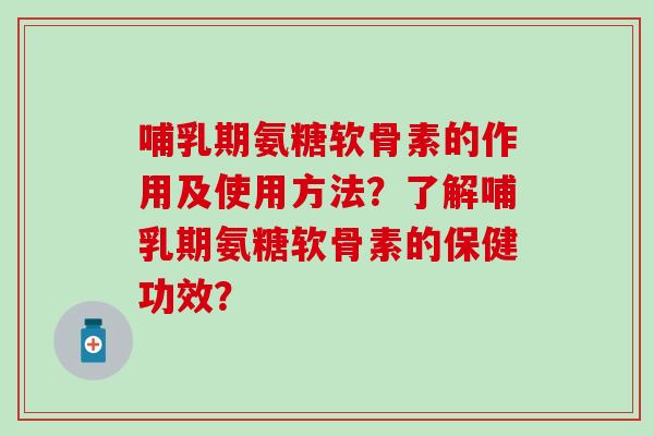 哺乳期氨糖软骨素的作用及使用方法？了解哺乳期氨糖软骨素的保健功效？