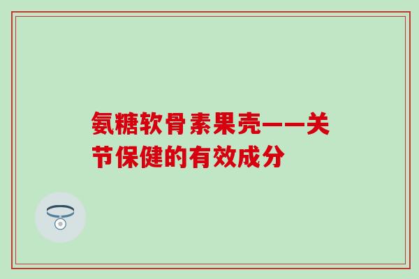 氨糖软骨素果壳——关节保健的有效成分