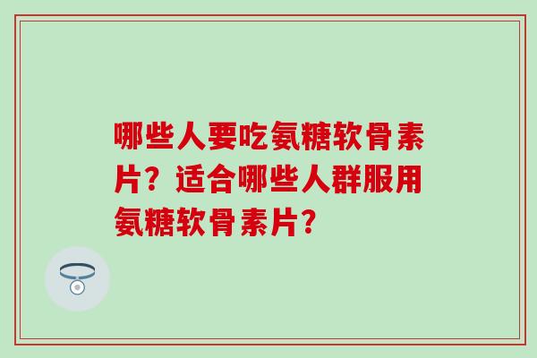 哪些人要吃氨糖软骨素片？适合哪些人群服用氨糖软骨素片？