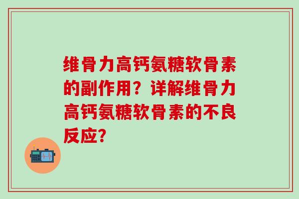 维骨力高钙氨糖软骨素的副作用?详解维骨力高钙氨糖软骨素的不良反应? 维骨力高钙氨糖软骨素的副作用?详解维骨力高钙氨糖软骨素的不良反应?