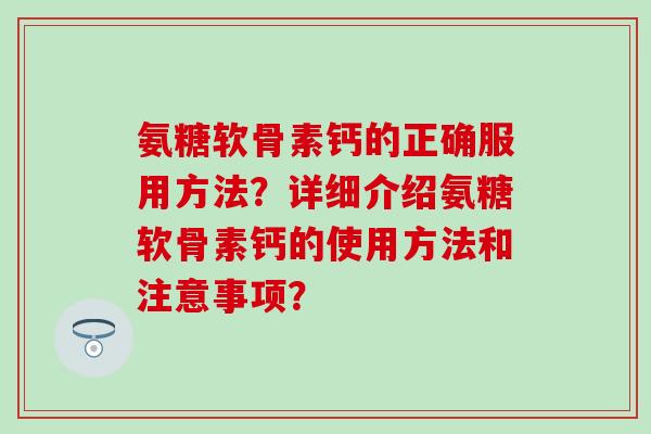 氨糖软骨素钙的正确服用方法?详细介绍氨糖软骨素钙的使用方法和注意事项? 氨糖软骨素钙的正确服用方法?详细介绍氨糖软骨素钙的使用方法和注意事项?