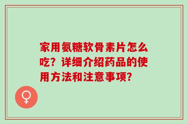 家用氨糖软骨素片怎么吃？详细介绍药品的使用方法和注意事项？