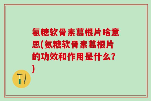 氨糖软骨素葛根片啥意思(氨糖软骨素葛根片的功效和作用是什么？)