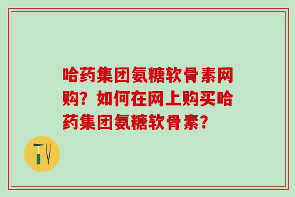 哈药集团氨糖软骨素网购？如何在网上购买哈药集团氨糖软骨素？