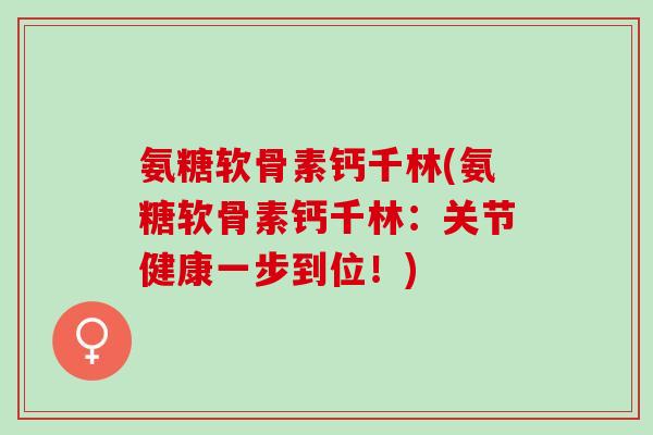氨糖软骨素钙千林(氨糖软骨素钙千林：关节健康一步到位！)