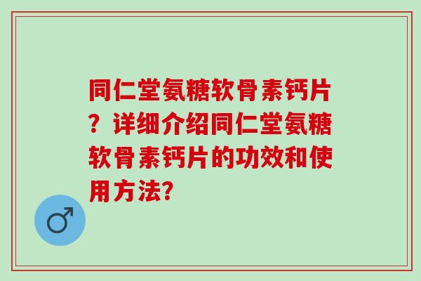 同仁堂氨糖软骨素钙片?详细介绍同仁堂氨糖软骨素钙片的功效和使用方法? 同仁堂氨糖软骨素钙片?详细介绍同仁堂氨糖软骨素钙片的功效和使用方法?
