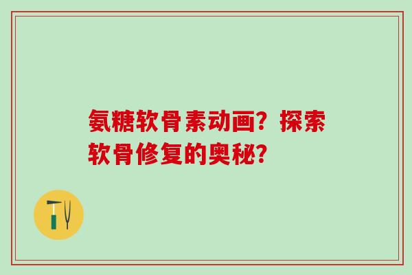 氨糖软骨素动画？探索软骨修复的奥秘？