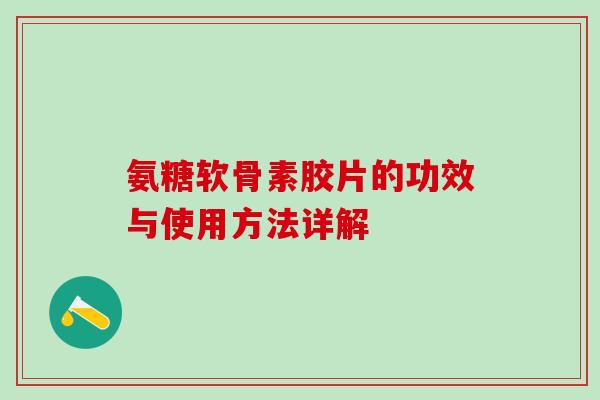 氨糖软骨素胶片的功效与使用方法详解