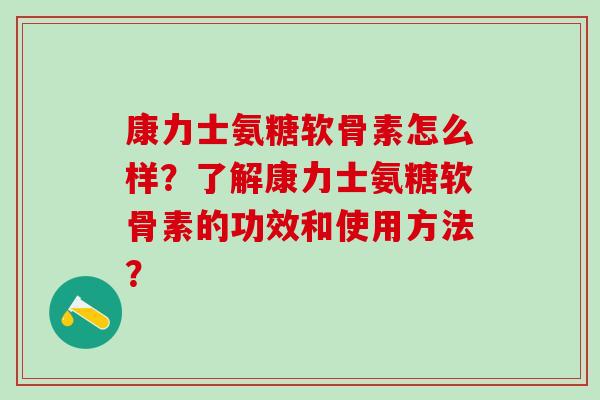 康力士氨糖软骨素怎么样？了解康力士氨糖软骨素的功效和使用方法？