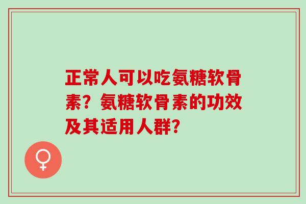 正常人可以吃氨糖软骨素？氨糖软骨素的功效及其适用人群？