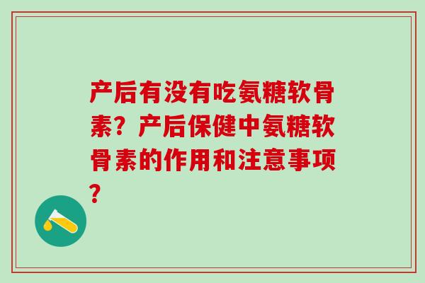 产后有没有吃氨糖软骨素？产后保健中氨糖软骨素的作用和注意事项？