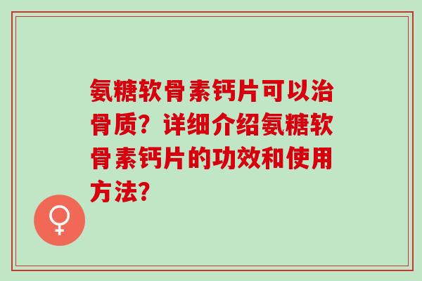 氨糖软骨素钙片可以骨质?详细介绍氨糖软骨素钙片的功效和使用方法? 氨糖软骨素钙片可以骨质?详细介绍氨糖软骨素钙片的功效和使用方法?