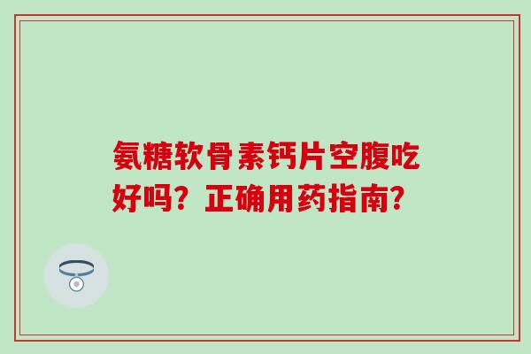 氨糖软骨素钙片空腹吃好吗？正确用药指南？