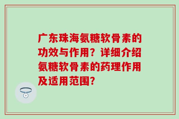 广东珠海氨糖软骨素的功效与作用?详细介绍氨糖软骨素的药理作用及适用范围? 广东珠海氨糖软骨素的功效与作用?详细介绍氨糖软骨素的药理作用及适用范围?
