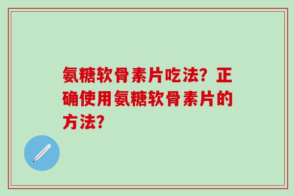 氨糖软骨素片吃法？正确使用氨糖软骨素片的方法？