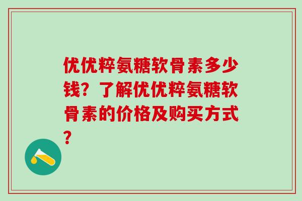 优优粹氨糖软骨素多少钱？了解优优粹氨糖软骨素的价格及购买方式？
