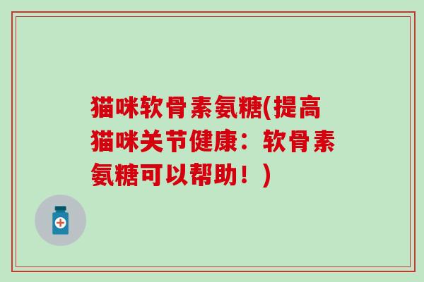 猫咪软骨素氨糖(提高猫咪关节健康:软骨素氨糖可以帮助!) 猫咪软骨素氨糖(提高猫咪关节健康:软骨素氨糖可以帮助!)