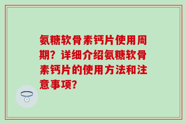 氨糖软骨素钙片使用周期？详细介绍氨糖软骨素钙片的使用方法和注意事项？