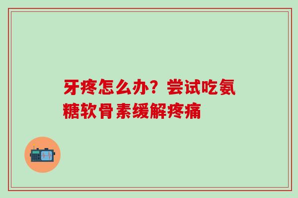 牙疼怎么办？尝试吃氨糖软骨素缓解