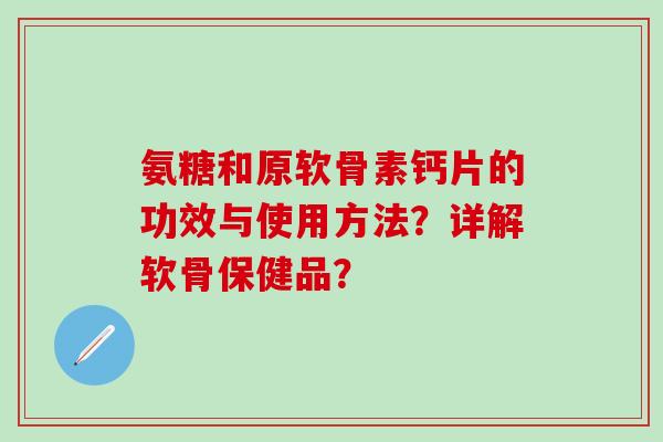 氨糖和原软骨素钙片的功效与使用方法？详解软骨保健品？