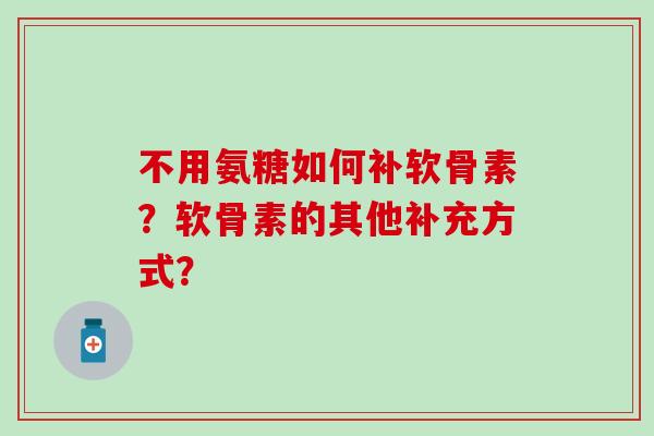 不用氨糖如何补软骨素？软骨素的其他补充方式？