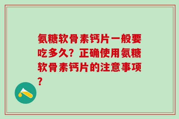 氨糖软骨素钙片一般要吃多久？正确使用氨糖软骨素钙片的注意事项？