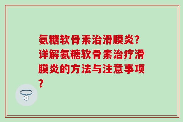 氨糖软骨素治滑膜炎？详解氨糖软骨素治疗滑膜炎的方法与注意事项？