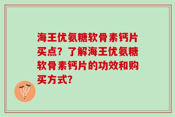 海王优氨糖软骨素钙片买点？了解海王优氨糖软骨素钙片的功效和购买方式？