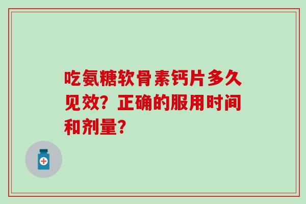 吃氨糖软骨素钙片多久见效？正确的服用时间和剂量？