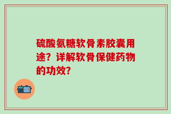 硫酸氨糖软骨素胶囊用途？详解软骨保健药物的功效？
