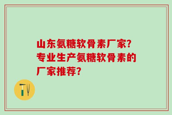 山东氨糖软骨素厂家？专业生产氨糖软骨素的厂家推荐？