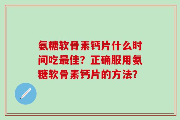 氨糖软骨素钙片什么时间吃最佳？正确服用氨糖软骨素钙片的方法？