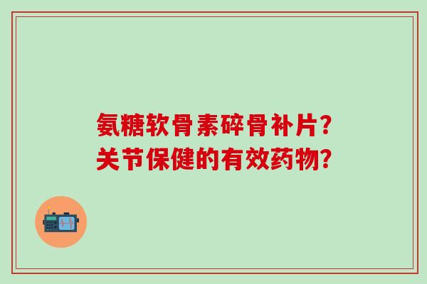 氨糖软骨素碎骨补片？关节保健的有效药物？