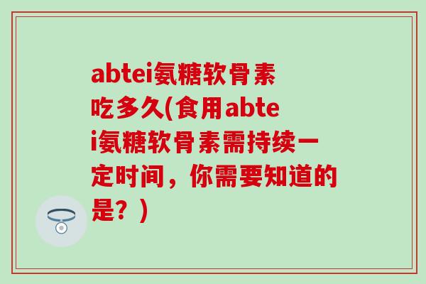 abtei氨糖软骨素吃多久(食用abtei氨糖软骨素需持续一定时间,你需要知道的是?) abtei氨糖软骨素吃多久(食用abtei氨糖软骨素需持续一定时间,你需要知道的是?)