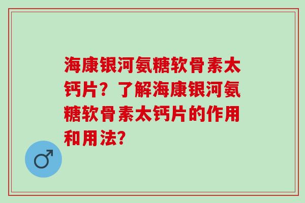 海康银河氨糖软骨素太钙片?了解海康银河氨糖软骨素太钙片的作用和用法? 海康银河氨糖软骨素太钙片?了解海康银河氨糖软骨素太钙片的作用和用法?