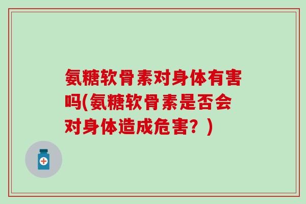 氨糖软骨素对身体有害吗(氨糖软骨素是否会对身体造成危害?) 氨糖软骨素对身体有害吗(氨糖软骨素是否会对身体造成危害?)