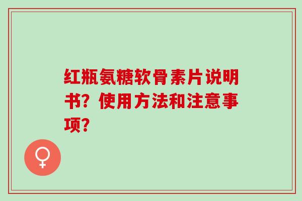 红瓶氨糖软骨素片说明书？使用方法和注意事项？