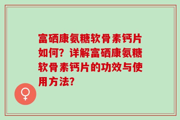 富硒康氨糖软骨素钙片如何?详解富硒康氨糖软骨素钙片的功效与使用方法? 富硒康氨糖软骨素钙片如何?详解富硒康氨糖软骨素钙片的功效与使用方法?
